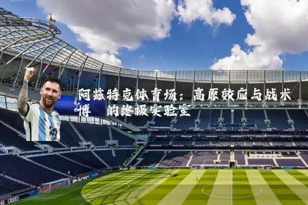 阿兹特克体育场:高原效应与战术博弈的终极实验室