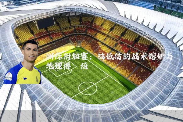 洲际附加赛：被低估的战术熔炉与地理博弈场