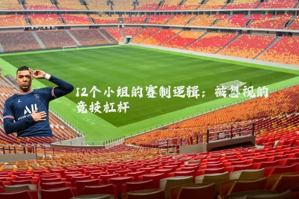 12个小组的赛制逻辑：被忽视的竞技杠杆