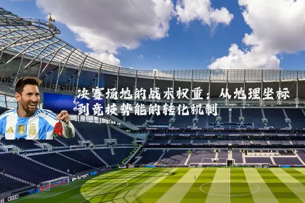 决赛场地的战术权重：从地理坐标到竞技势能的转化机制